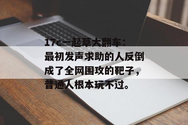 17c一起草大翻车：最初发声求助的人反倒成了全网围攻的靶子，普通人根本玩不过。