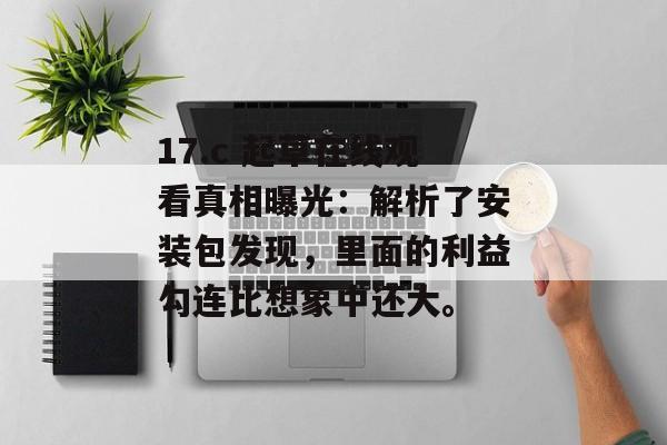 17.c 起草在线观看真相曝光：解析了安装包发现，里面的利益勾连比想象中还大。