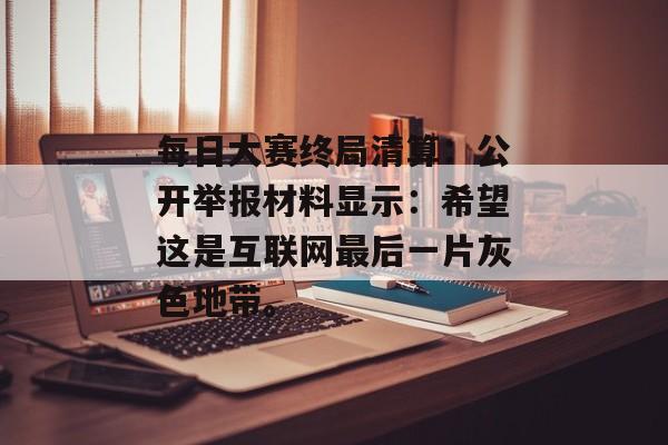 每日大赛终局清算：公开举报材料显示：希望这是互联网最后一片灰色地带。