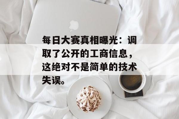 每日大赛真相曝光：调取了公开的工商信息，这绝对不是简单的技术失误。