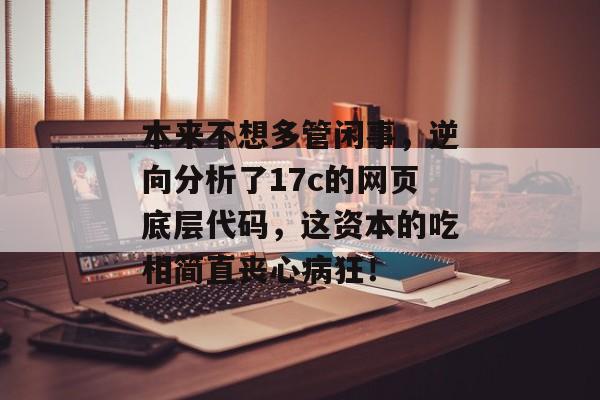 本来不想多管闲事，逆向分析了17c的网页底层代码，这资本的吃相简直丧心病狂！