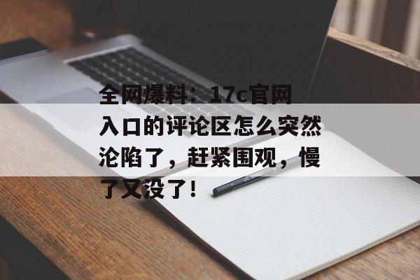 全网爆料：17c官网入口的评论区怎么突然沦陷了，赶紧围观，慢了又没了！
