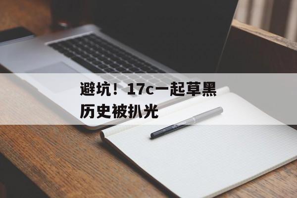 避坑！17c一起草黑历史被扒光