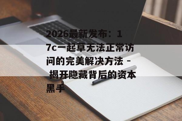 2026最新发布：17c一起草无法正常访问的完美解决方法 - 揭开隐藏背后的资本黑手