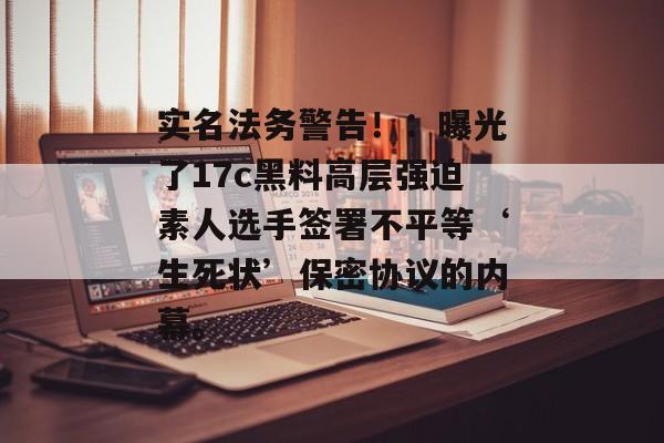 实名法务警告！：曝光了17c黑料高层强迫素人选手签署不平等‘生死状’保密协议的内幕。