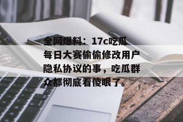 全网爆料：17c吃瓜每日大赛偷偷修改用户隐私协议的事，吃瓜群众都彻底看傻眼了。