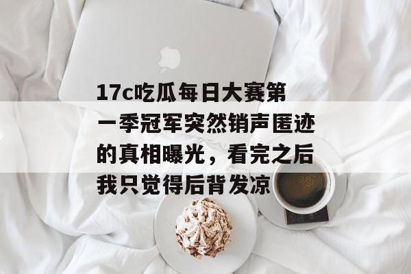 17c吃瓜每日大赛第一季冠军突然销声匿迹的真相曝光，看完之后我只觉得后背发凉